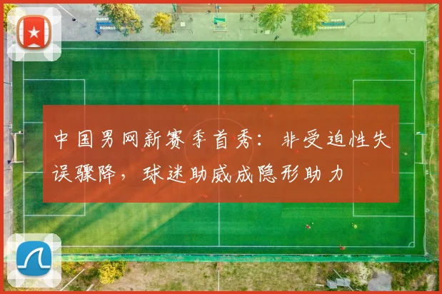 中国男网新赛季首秀：非受迫性失误骤降，球迷助威成隐形助力