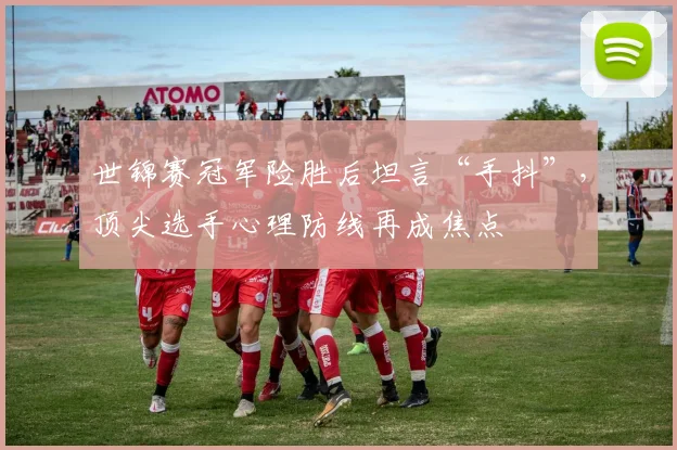世锦赛冠军险胜后坦言“手抖”，顶尖选手心理防线再成焦点