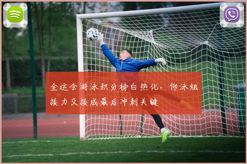 全运会游泳积分榜白热化，仰泳组接力交接成最后冲刺关键