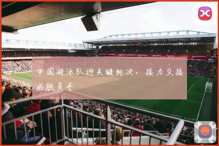 中国游泳队迎关键轮次，接力交接成胜负手