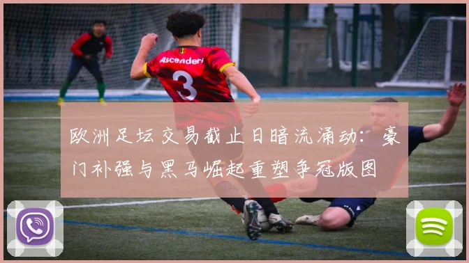 欧洲足坛交易截止日暗流涌动：豪门补强与黑马崛起重塑争冠版图
