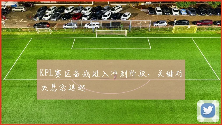 KPL赛区备战进入冲刺阶段，关键对决悬念迭起