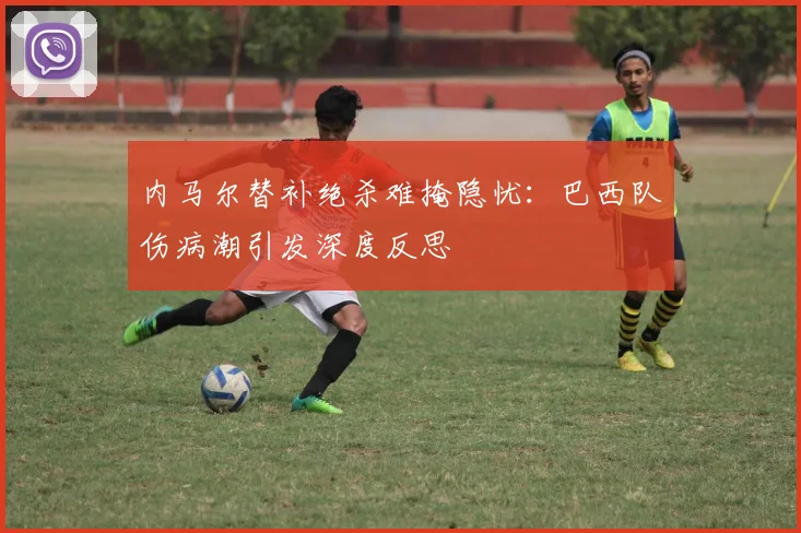 内马尔替补绝杀难掩隐忧：巴西队伤病潮引发深度反思