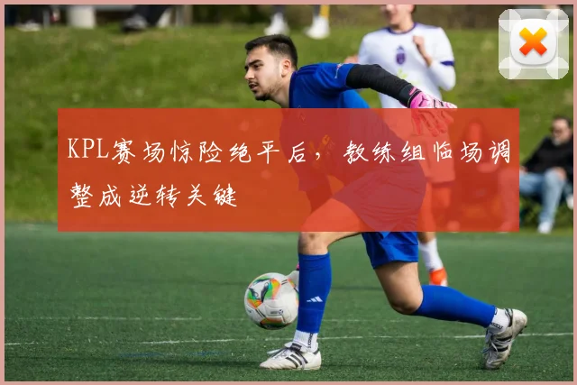 KPL赛场惊险绝平后，教练组临场调整成逆转关键