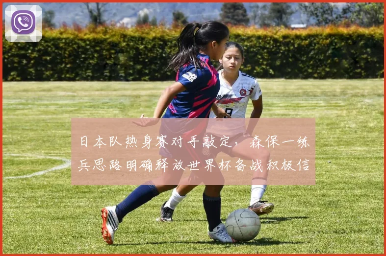 日本队热身赛对手敲定，森保一练兵思路明确释放世界杯备战积极信号