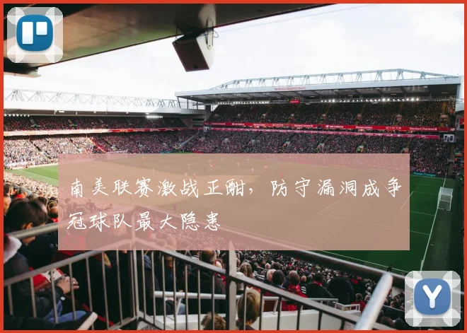 南美联赛激战正酣，防守漏洞成争冠球队最大隐患