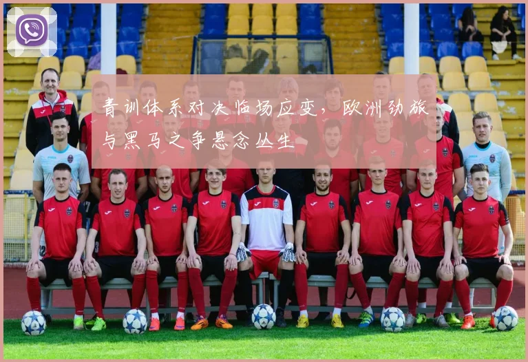 青训体系对决临场应变，欧洲劲旅与黑马之争悬念丛生
