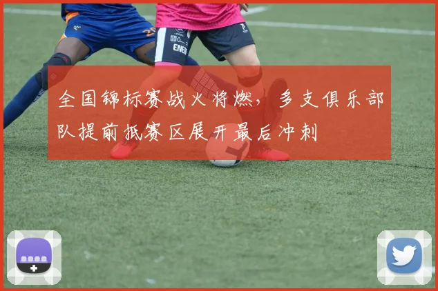 全国锦标赛战火将燃，多支俱乐部队提前抵赛区展开最后冲刺
