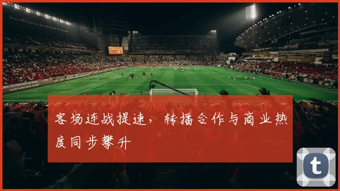客场连战提速，转播合作与商业热度同步攀升