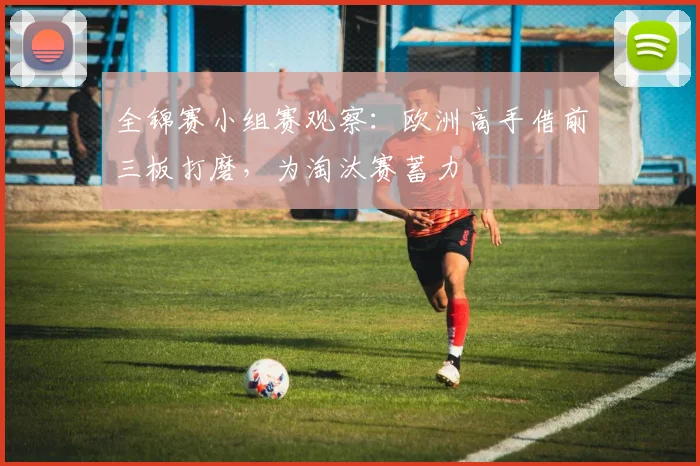 全锦赛小组赛观察：欧洲高手借前三板打磨，为淘汰赛蓄力