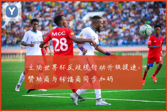 主场世界杯反歧视行动升级提速，赞助商与转播商同步加码