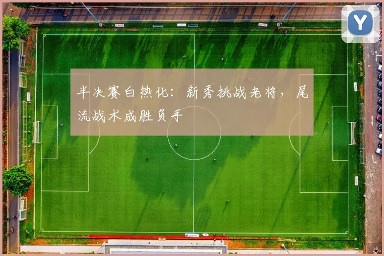 半决赛白热化：新秀挑战老将，尾流战术成胜负手