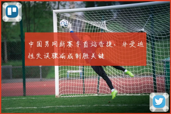 中国男网新赛季首站告捷，非受迫性失误骤减成制胜关键