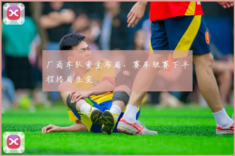 厂商车队重金布局，赛车联赛下半程格局生变