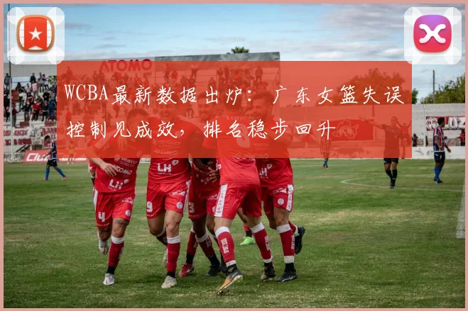 WCBA最新数据出炉：广东女篮失误控制见成效，排名稳步回升