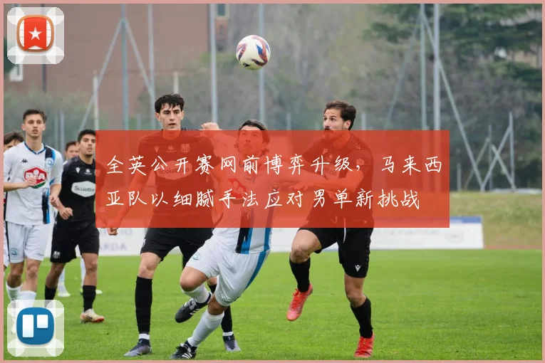 全英公开赛网前博弈升级，马来西亚队以细腻手法应对男单新挑战