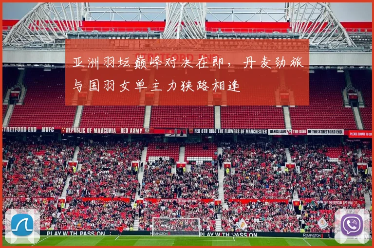 亚洲羽坛巅峰对决在即，丹麦劲旅与国羽女单主力狭路相逢