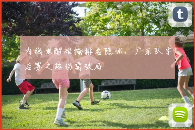 内线觉醒难掩排名隐忧，广东队季后赛之路仍需破局