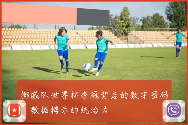 挪威队世界杯夺冠背后的数字密码：数据揭示的统治力