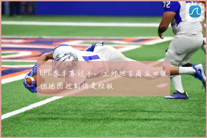 LPL春季赛过半，主帅坦言商业回暖但地图控制仍是短板