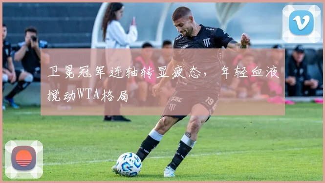 卫冕冠军连轴转显疲态，年轻血液搅动WTA格局