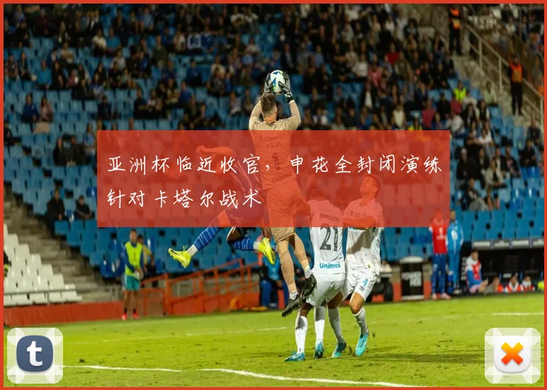 亚洲杯临近收官，申花全封闭演练针对卡塔尔战术