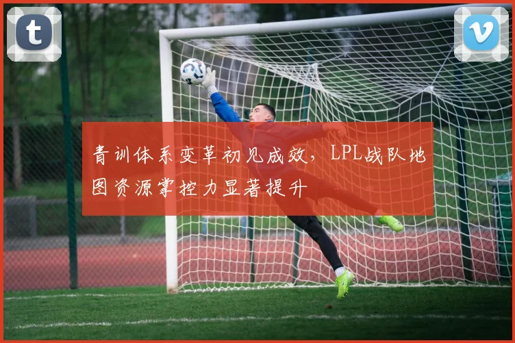 青训体系变革初见成效，LPL战队地图资源掌控力显著提升