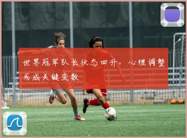 世界冠军队长状态回升，心理调整或成关键变数