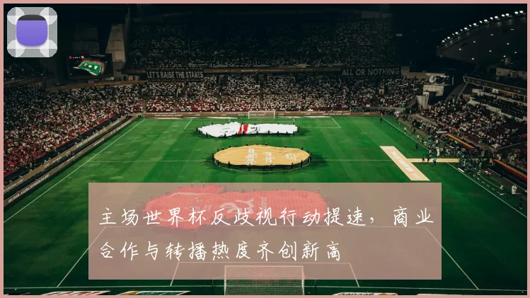 主场世界杯反歧视行动提速，商业合作与转播热度齐创新高