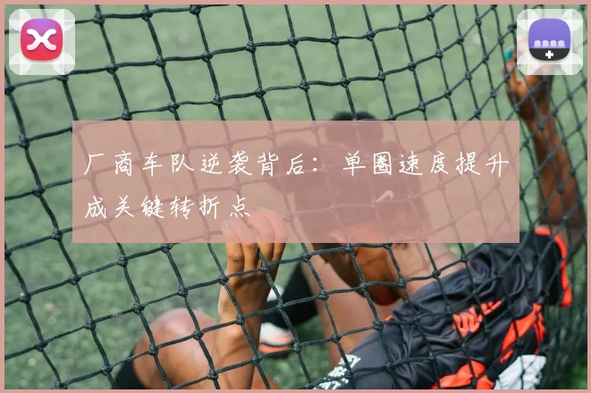 厂商车队逆袭背后：单圈速度提升成关键转折点