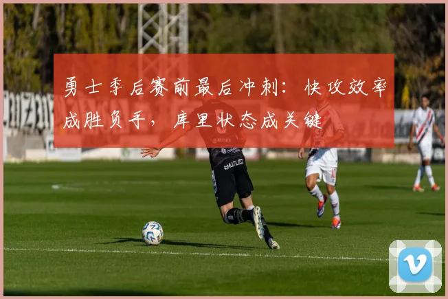 勇士季后赛前最后冲刺：快攻效率成胜负手，库里状态成关键