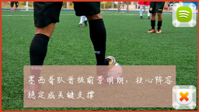 墨西哥队晋级前景明朗，核心阵容稳定成关键支撑